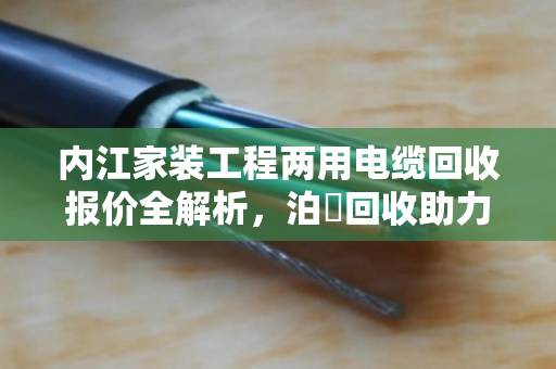 内江家装工程两用电缆回收报价全解析，泊祎回收助力业主省钱又省心