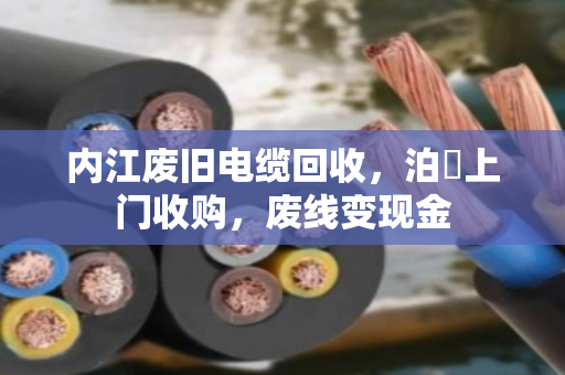 内江废旧电缆回收,泊祎上门收购,废线变现金 内江废旧电缆回收,泊祎上门收购,废线变现金
