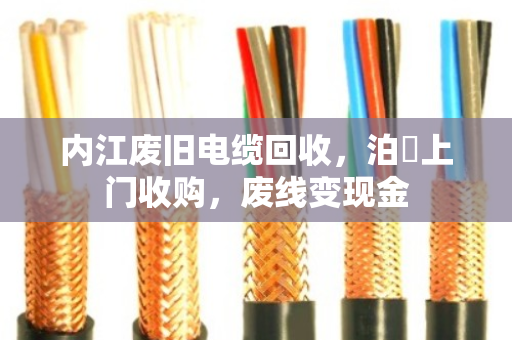 内江废旧电缆回收，泊祎上门收购，废线变现金