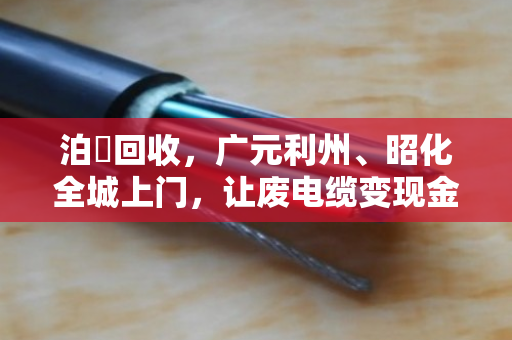 泊祎回收,广元利州、昭化全城上门,让废电缆变现金 泊祎回收,广元利州、昭化全城上门,让废电缆变现金