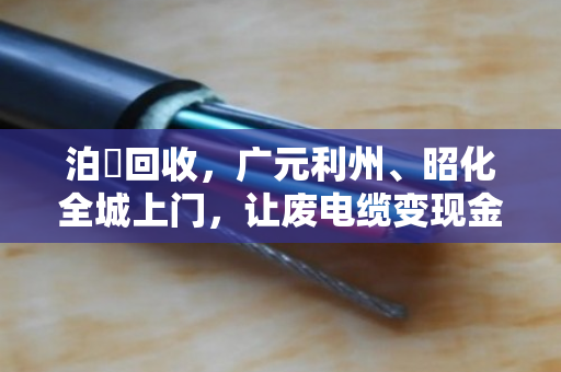 泊祎回收，广元利州、昭化全城上门，让废电缆变现金