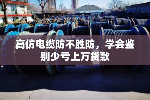 高仿电缆防不胜防,学会鉴别少亏上万货款 高仿电缆防不胜防,学会鉴别少亏上万货款