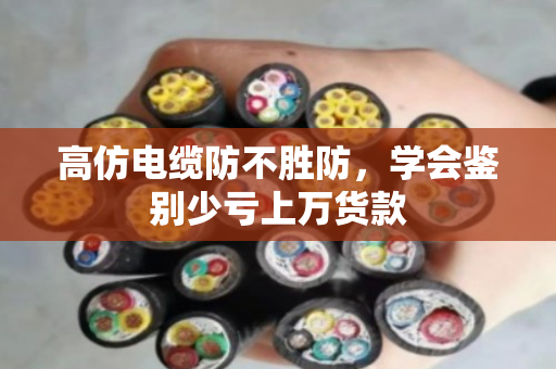 高仿电缆防不胜防，学会鉴别少亏上万货款