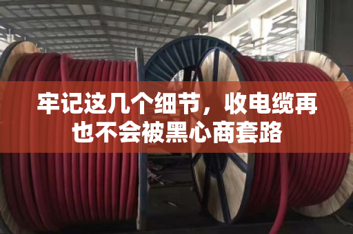 牢记这几个细节，收电缆再也不会被黑心商套路