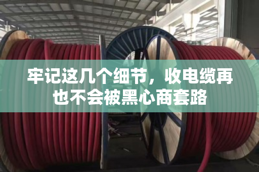 牢记这几个细节，收电缆再也不会被黑心商套路