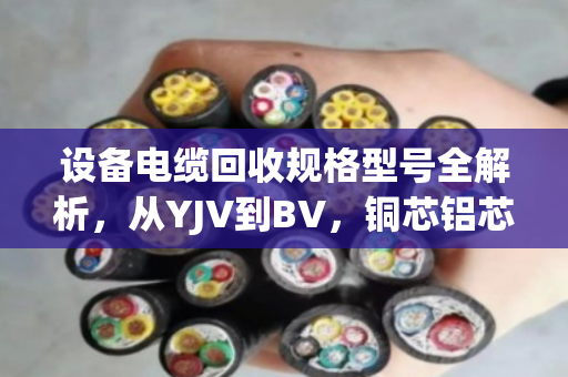 设备电缆回收规格型号全解析,从YJV到BV,铜芯铝芯怎么分、怎么卖最划算? 设备电缆回收规格型号全解析,从YJV到BV,铜芯铝芯怎么分、怎么卖最划算?