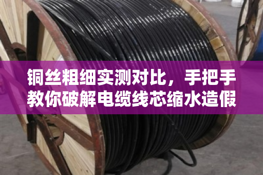 铜丝粗细实测对比,手把手教你破解电缆线芯缩水造假陷阱 铜丝粗细实测对比,手把手教你破解电缆线芯缩水造假陷阱
