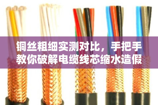铜丝粗细实测对比,手把手教你破解电缆线芯缩水造假陷阱 铜丝粗细实测对比,手把手教你破解电缆线芯缩水造假陷阱