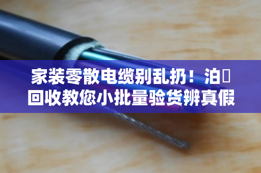 家装零散电缆别乱扔!泊祎回收教您小批量验货辨真假,省心又省钱 家装零散电缆别乱扔!泊祎回收教您小批量验货辨真假,省心又省钱