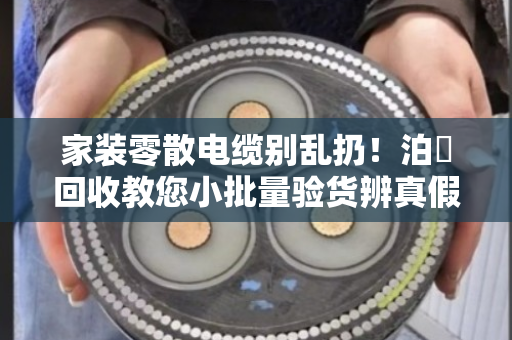 家装零散电缆别乱扔！泊祎回收教您小批量验货辨真假，省心又省钱