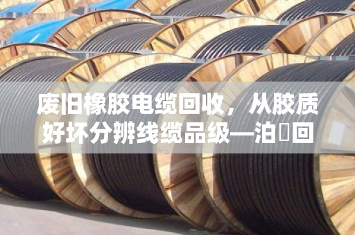 废旧橡胶电缆回收,从胶质好坏分辨线缆品级—泊祎回收教你一眼看穿价值 废旧橡胶电缆回收,从胶质好坏分辨线缆品级—泊祎回收教你一眼看穿价值