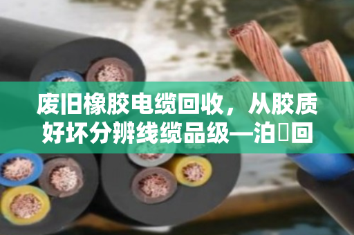 废旧橡胶电缆回收,从胶质好坏分辨线缆品级—泊祎回收教你一眼看穿价值 废旧橡胶电缆回收,从胶质好坏分辨线缆品级—泊祎回收教你一眼看穿价值