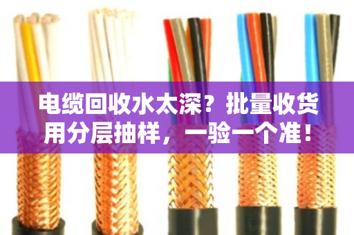 电缆回收水太深?批量收货用分层抽样,一验一个准! 电缆回收水太深?批量收货用分层抽样,一验一个准!