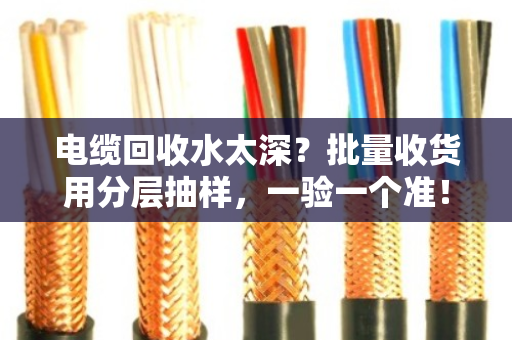 电缆回收水太深？批量收货用分层抽样，一验一个准！