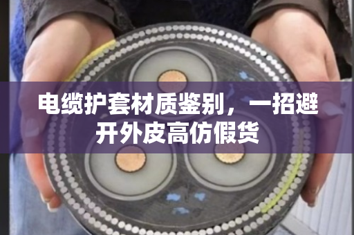 电缆护套材质鉴别,一招避开外皮高仿假货 电缆护套材质鉴别,一招避开外皮高仿假货