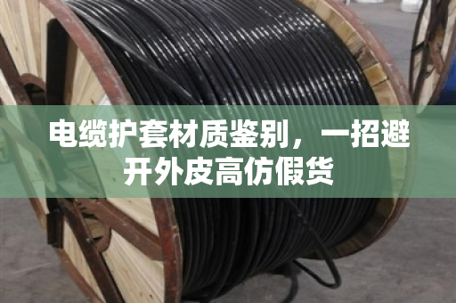 电缆护套材质鉴别,一招避开外皮高仿假货 电缆护套材质鉴别,一招避开外皮高仿假货