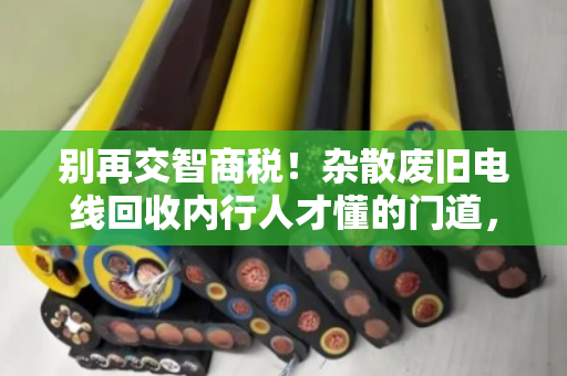 别再交智商税!杂散废旧电线回收内行人才懂的门道,教你一眼识破镀铜铁丝造假 别再交智商税!杂散废旧电线回收内行人才懂的门道,教你一眼识破镀铜铁丝造假