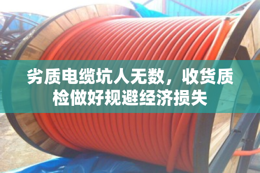 劣质电缆坑人无数，收货质检做好规避经济损失