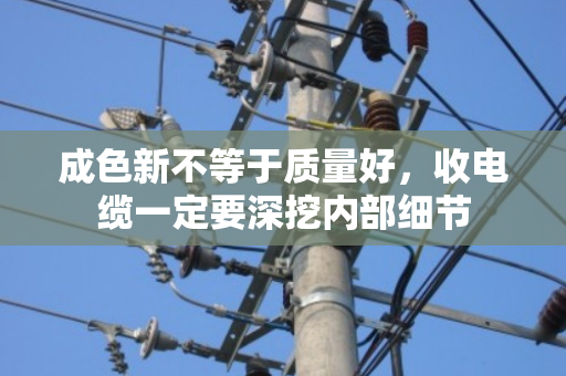 成色新不等于质量好,收电缆一定要深挖内部细节 成色新不等于质量好,收电缆一定要深挖内部细节