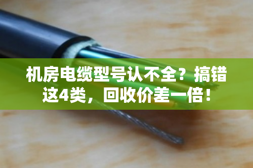 机房电缆型号认不全?搞错这4类,回收价差一倍! 机房电缆型号认不全?搞错这4类,回收价差一倍!