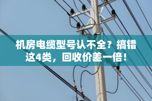 机房电缆型号认不全?搞错这4类,回收价差一倍! 机房电缆型号认不全?搞错这4类,回收价差一倍!