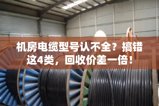 机房电缆型号认不全？搞错这4类，回收价差一倍！