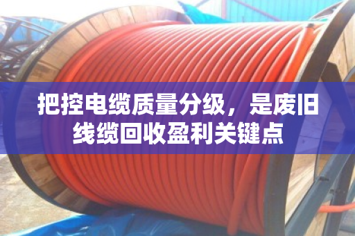 把控电缆质量分级,是废旧线缆回收盈利关键点 把控电缆质量分级,是废旧线缆回收盈利关键点