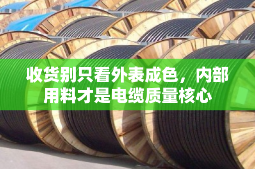 收货别只看外表成色,内部用料才是电缆质量核心 收货别只看外表成色,内部用料才是电缆质量核心