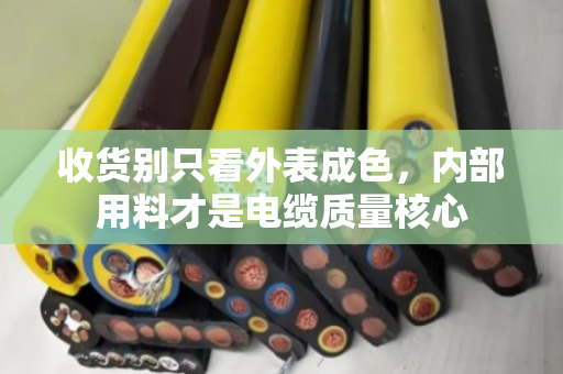收货别只看外表成色，内部用料才是电缆质量核心