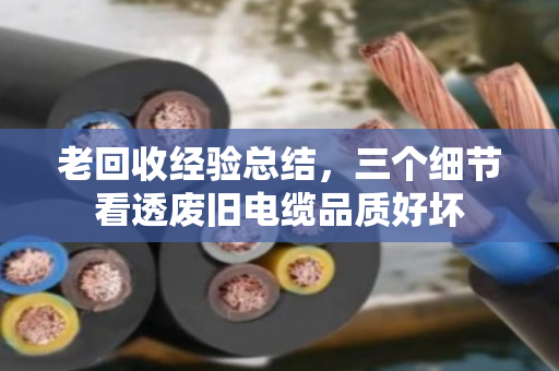 老回收经验总结,三个细节看透废旧电缆品质好坏 老回收经验总结,三个细节看透废旧电缆品质好坏