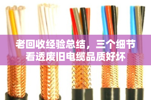 老回收经验总结,三个细节看透废旧电缆品质好坏 老回收经验总结,三个细节看透废旧电缆品质好坏