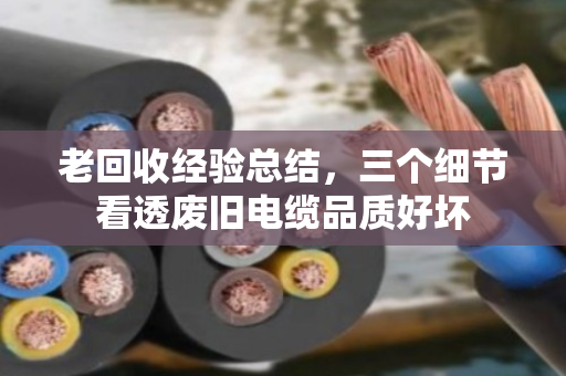 老回收经验总结，三个细节看透废旧电缆品质好坏