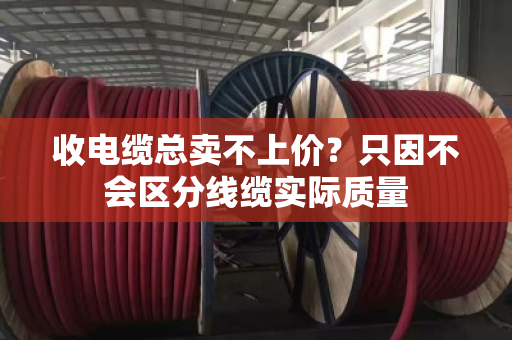 收电缆总卖不上价？只因不会区分线缆实际质量