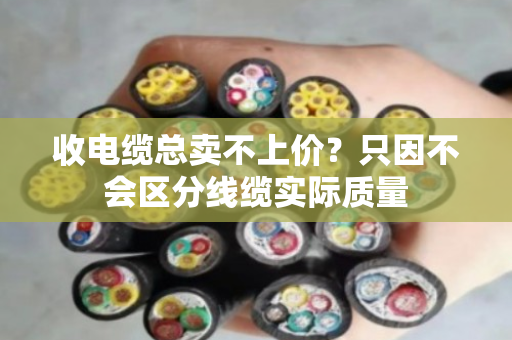 收电缆总卖不上价？只因不会区分线缆实际质量