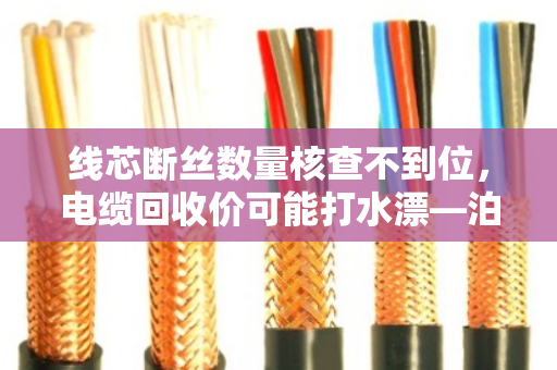 线芯断丝数量核查不到位，电缆回收价可能打水漂—泊祎回收的实战经验