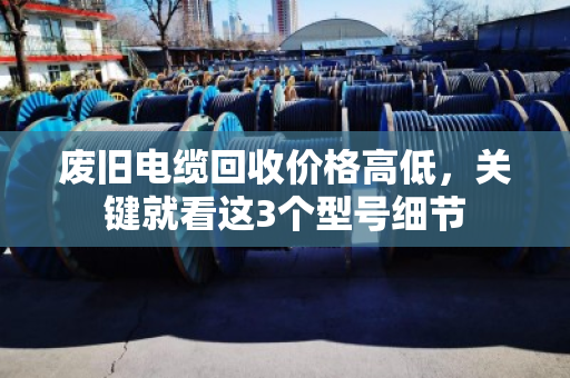 废旧电缆回收价格高低,关键就看这3个型号细节 废旧电缆回收价格高低,关键就看这3个型号细节