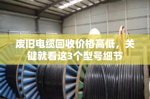 废旧电缆回收价格高低,关键就看这3个型号细节 废旧电缆回收价格高低,关键就看这3个型号细节