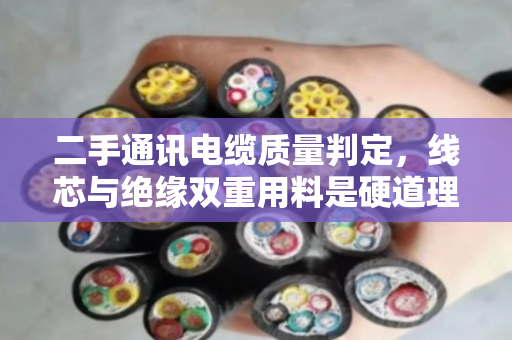 二手通讯电缆质量判定,线芯与绝缘双重用料是硬道理 二手通讯电缆质量判定,线芯与绝缘双重用料是硬道理