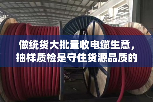 做统货大批量收电缆生意，抽样质检是守住货源品质的生死线