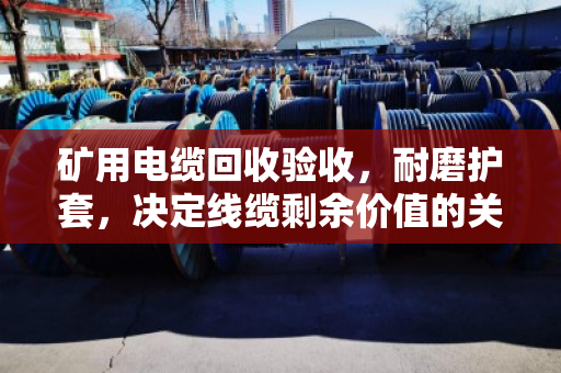 矿用电缆回收验收,耐磨护套,决定线缆剩余价值的关键试金石 矿用电缆回收验收,耐磨护套,决定线缆剩余价值的关键试金石