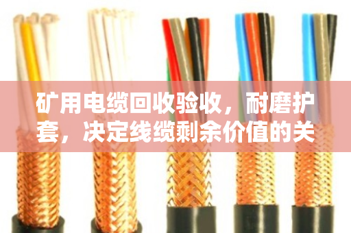 矿用电缆回收验收，耐磨护套，决定线缆剩余价值的关键试金石