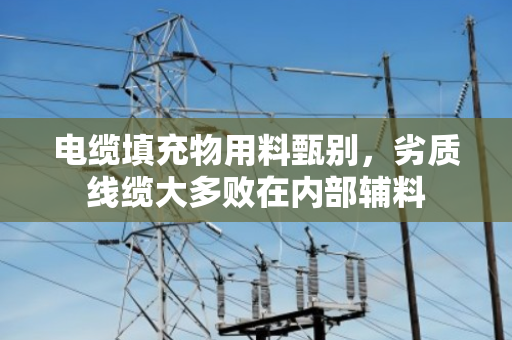 电缆填充物用料甄别,劣质线缆大多败在内部辅料 电缆填充物用料甄别,劣质线缆大多败在内部辅料