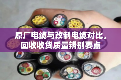 原厂电缆与改制电缆对比,回收收货质量辨别要点 原厂电缆与改制电缆对比,回收收货质量辨别要点