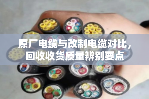 原厂电缆与改制电缆对比，回收收货质量辨别要点