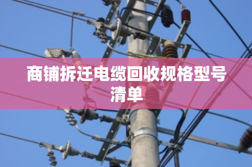 商铺拆迁电缆回收规格型号清单 商铺拆迁电缆回收规格型号清单