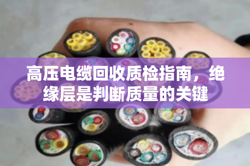 高压电缆回收质检指南,绝缘层是判断质量的关键 高压电缆回收质检指南,绝缘层是判断质量的关键