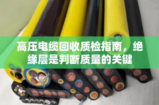 高压电缆回收质检指南,绝缘层是判断质量的关键 高压电缆回收质检指南,绝缘层是判断质量的关键