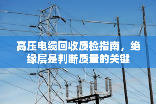 高压电缆回收质检指南，绝缘层是判断质量的关键