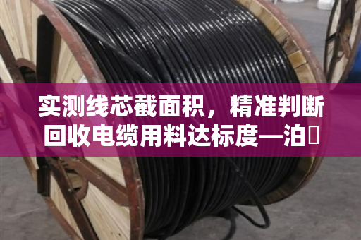 实测线芯截面积，精准判断回收电缆用料达标度—泊祎回收的硬核验货法则