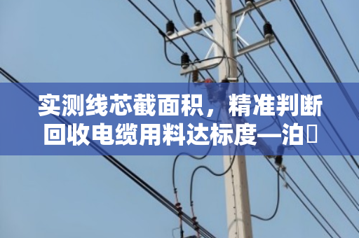 实测线芯截面积，精准判断回收电缆用料达标度—泊祎回收的硬核验货法则
